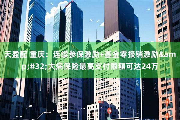 天盈配 重庆：连续参保激励+基金零报销激励 大病保险最高支付限额可达24万