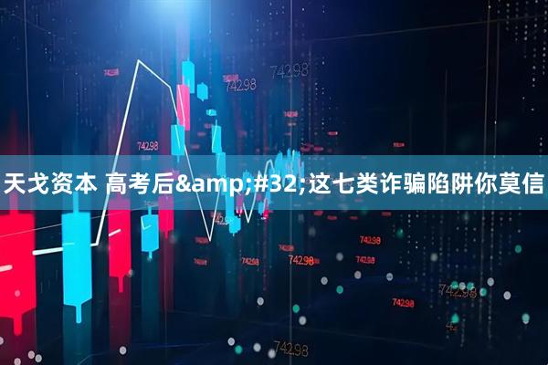 天戈资本 高考后 这七类诈骗陷阱你莫信