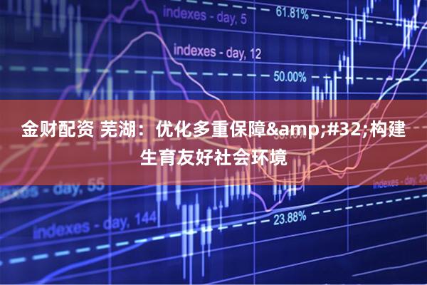 金财配资 芜湖：优化多重保障 构建生育友好社会环境