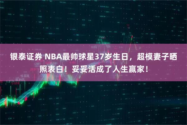 银泰证券 NBA最帅球星37岁生日，超模妻子晒照表白！妥妥活成了人生赢家！