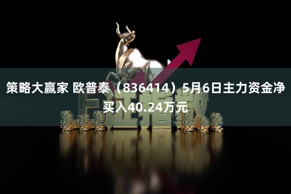 策略大赢家 欧普泰（836414）5月6日主力资金净买入40.24万元