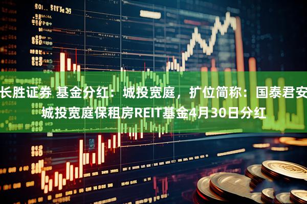 长胜证券 基金分红：城投宽庭，扩位简称：国泰君安城投宽庭保租房REIT基金4月30日分红