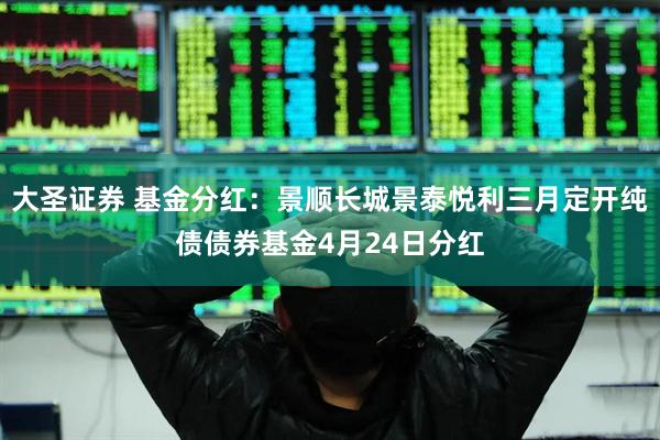 大圣证券 基金分红：景顺长城景泰悦利三月定开纯债债券基金4月24日分红