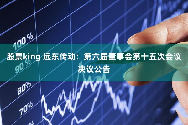 股票king 远东传动：第六届董事会第十五次会议决议公告