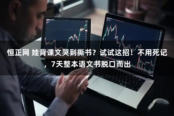 恒正网 娃背课文哭到撕书？试试这招！不用死记，7天整本语文书脱口而出