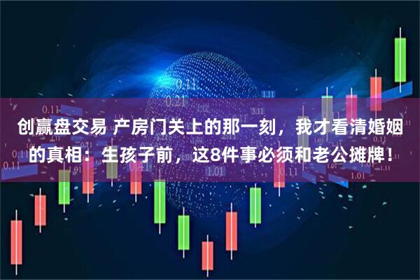 创赢盘交易 产房门关上的那一刻，我才看清婚姻的真相：生孩子前，这8件事必须和老公摊牌！