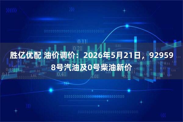 胜亿优配 油价调价：2026年5月21日，929598号汽油及0号柴油新价