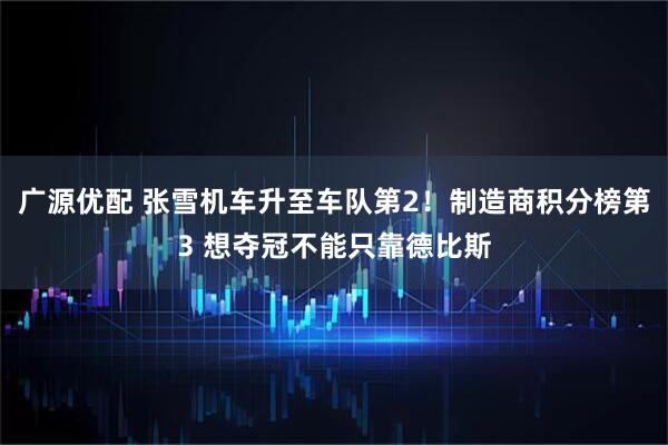 广源优配 张雪机车升至车队第2！制造商积分榜第3 想夺冠不能只靠德比斯