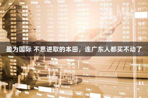 盈为国际 不思进取的本田，连广东人都买不动了