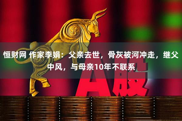 恒财网 作家李娟：父亲去世，骨灰被河冲走，继父中风，与母亲10年不联系
